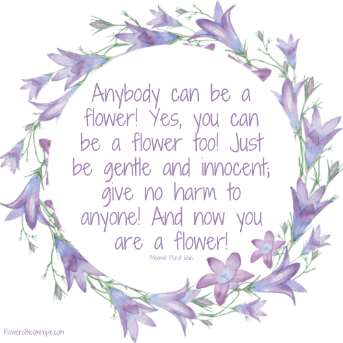 Anybody can be a flower! Yes, you can be a flower too! Just be gentle and innocent; give no harm to anyone! And now you are a flower!
