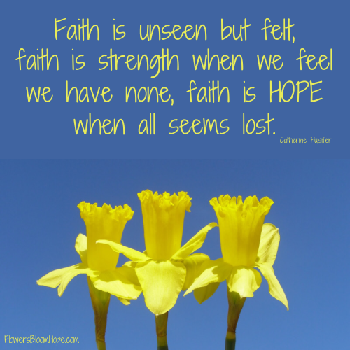Faith is unseen but felt, faith is strength when we feel we have none, faith is HOPE when all seems lost.