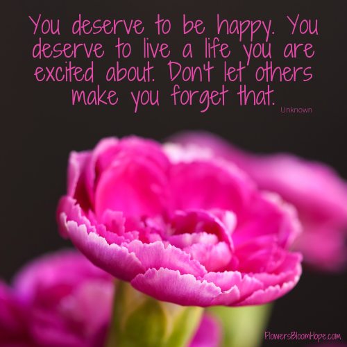 You deserve to be happy. Live a life you are excited about. Don’t let others make you forget that.