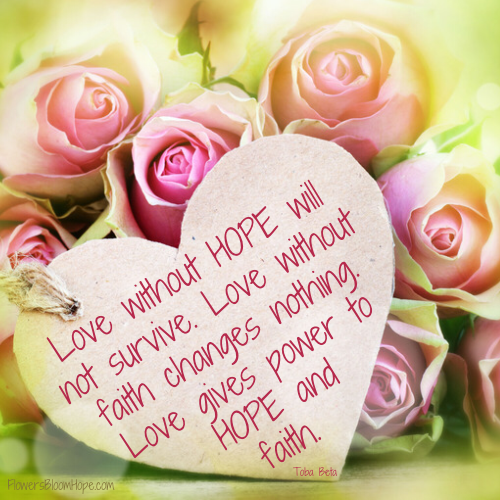 Love without hope will not survive. Love without faith changes nothing. Love gives power to hope and faith.