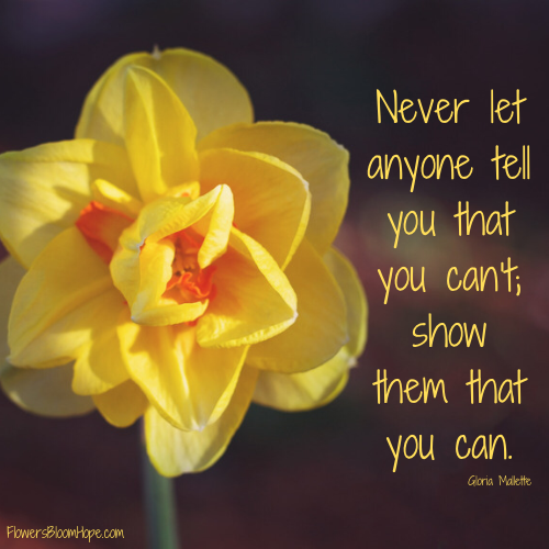 Never let anyone tell you that you can’t; show them that you can