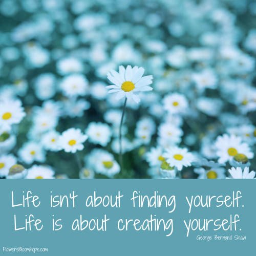 Life isn’t about finding yourself. Life is about creating yourself.