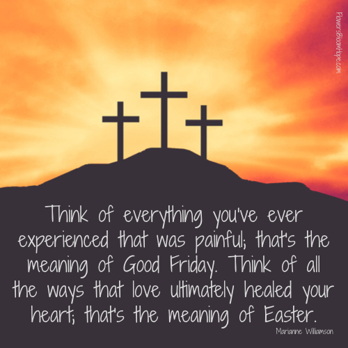Think of everything you've ever experienced that was painful; that's the meaning of Good Friday. Think of all the ways that love ultimately healed your heart; that's the meaning of Easter.