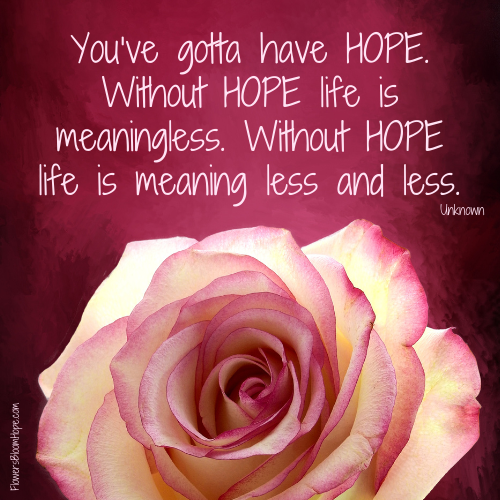 You’ve gotta have HOPE. Without HOPE life is meaningless. Without HOPE life is meaning less and less.