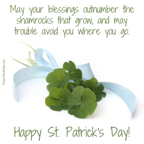 May your blessings outnumber the shamrocks that grow, and may trouble avoid you where you go. Happy St. Patrick's Day!