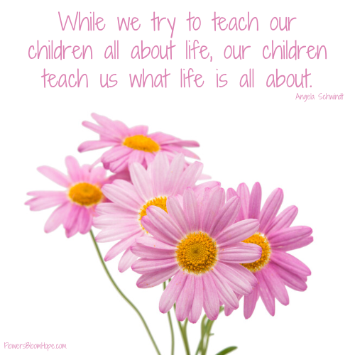 While we try to teach our children all about life, our children teach us what life is all about.