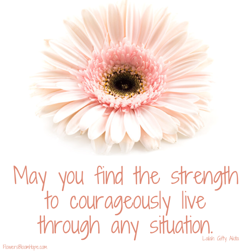 May you find the strength to courageously live through any situation