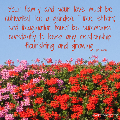 Your family and your love must be cultivated like a garden. Time, effort, and imagination must be summoned constantly to keep any relationship flourishing and growing.
