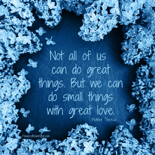 Not all of us can do great things. But we can do small things with great love.