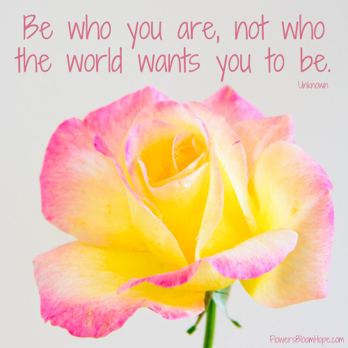 Be who you are, not who the world wants you to be.