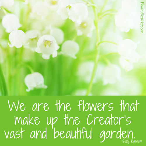 We are the flowers that make up the Creator’s vast and beautiful garden.
