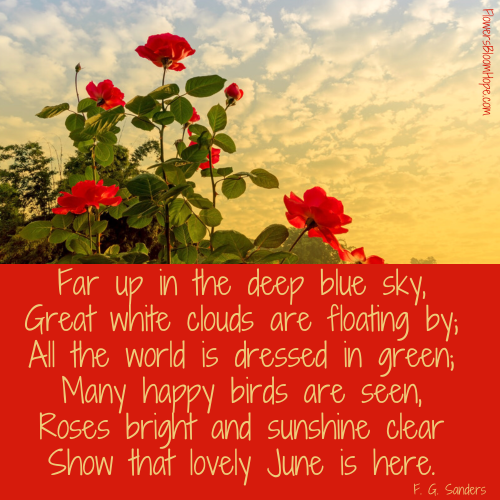 Far up in the deep blue sky, Great white clouds are floating by; All the world is dressed in green; Many happy birds are seen, Roses bright and sunshine clear Show that lovely June is here.