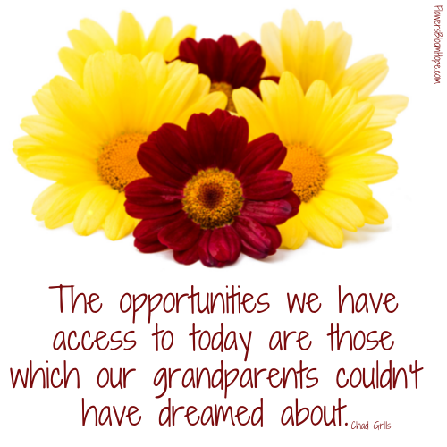 The opportunities we have access to today are those which our grandparents couldn't have dreamed about.