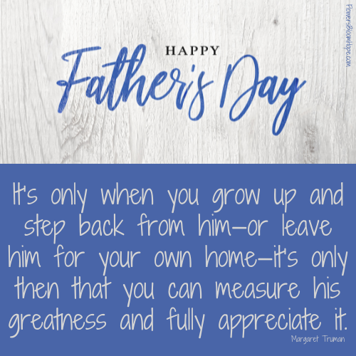 It’s only when you grow up and step back from him—or leave him for your own home—it’s only then that you can measure his greatness and fully appreciate it.