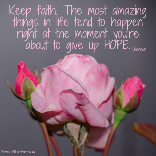 Keep faith. The most amazing things in life tend to happen right at the moment you’re about to give up HOPE.