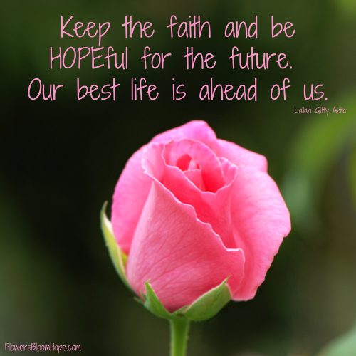 Keep the faith and be HOPEful for the future. Our best life is ahead of us.