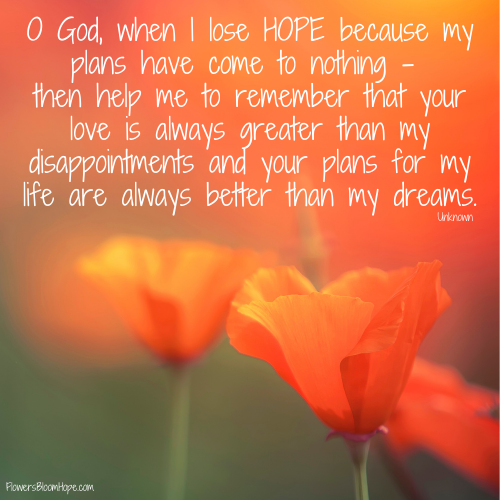 O God, when I lose HOPE because my plans have come to nothing – then help me to remember that your love is always greater than my disappointments and your plans for my life are always better than my dreams.