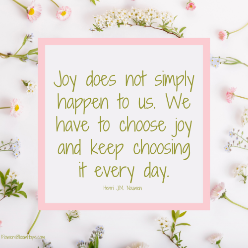 Joy does not simply happen to us. We have to choose joy and keep choosing it every day.