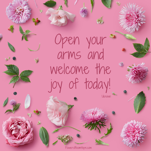 Open your arms and welcome the joy of today