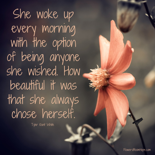 She woke up every morning with the option of being anyone she wished. How beautiful it was that she always chose herself.