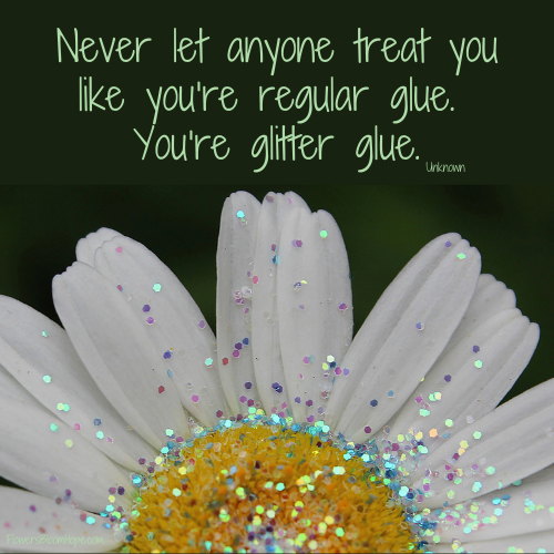 Never let anyone treat you like you’re regular glue. You’re glitter glue.