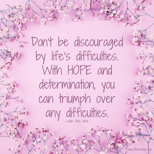 Don’t be discouraged by life’s difficulties. With HOPE and determination, you can triumph over any difficulties.