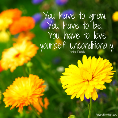 You have to grow. You have to be. You have to love yourself unconditionally.