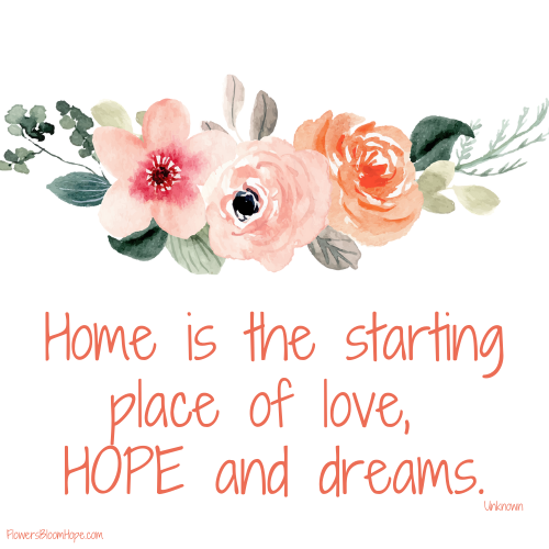 Home is the starting place of love, HOPE and dreams.