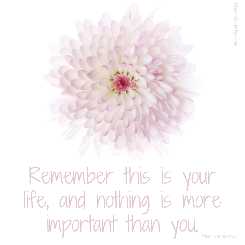 Remember this is your life, and nothing is more important than you.