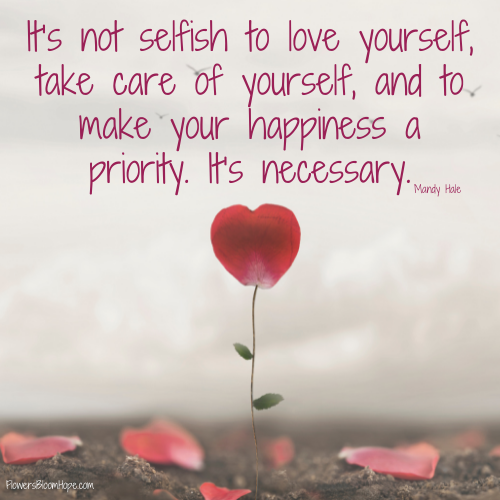 It’s not selfish to love yourself, take care of yourself, and to make your happiness a priority. It’s necessary.