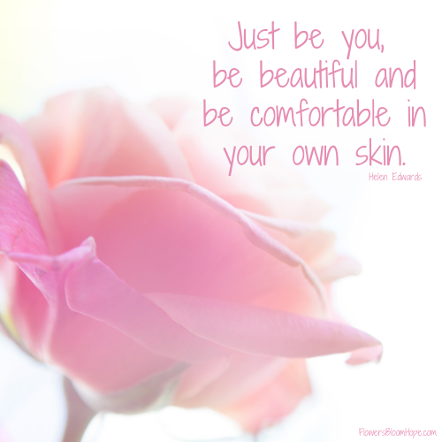 Just be you, be beautiful and be comfortable in your own skin.
