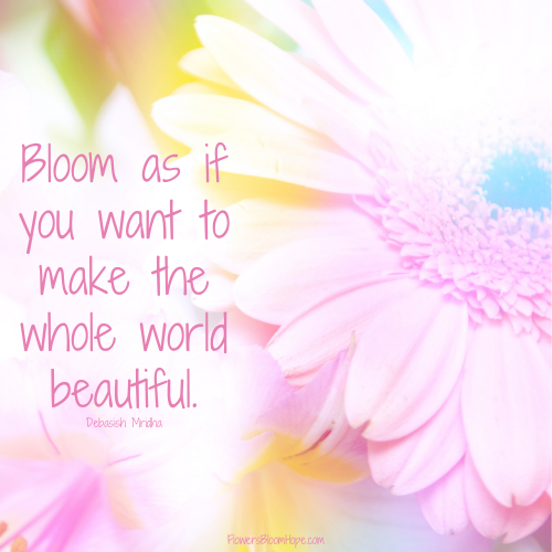Bloom as if you want to make the whole world beautiful.
