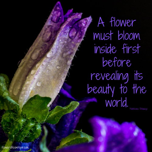 A flower must bloom inside first before revealing its beauty to the world.