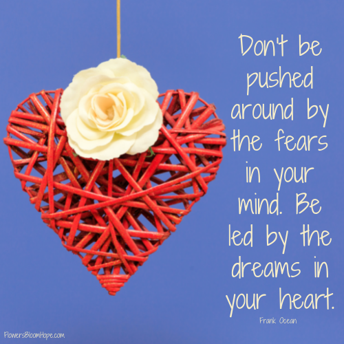 Don’t be pushed around by the fears in your mind. Be led by the dreams in your heart.