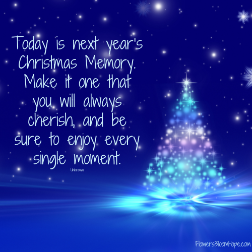 Today is next year’s Christmas Memory. Make it one that you will always cherish, and be sure to enjoy every single moment.