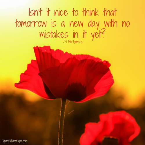 Isn’t it nice to think that tomorrow is a new day with no mistakes in it yet?
