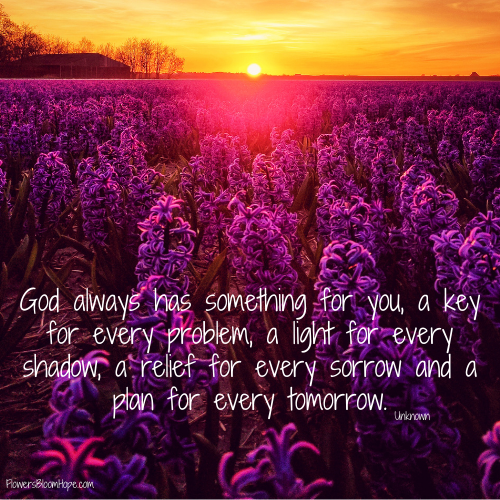 God always has something for you, a key for every problem, a light for every shadow, a relief for every sorrow and a plan for every tomorrow.