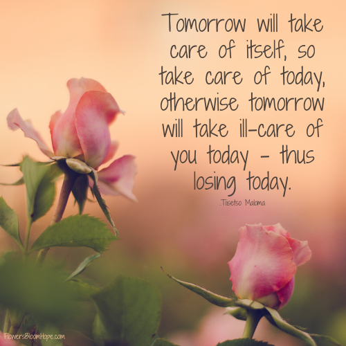 Tomorrow will take care of itself, so take care of today, otherwise tomorrow will take ill-care of you today – thus losing today.