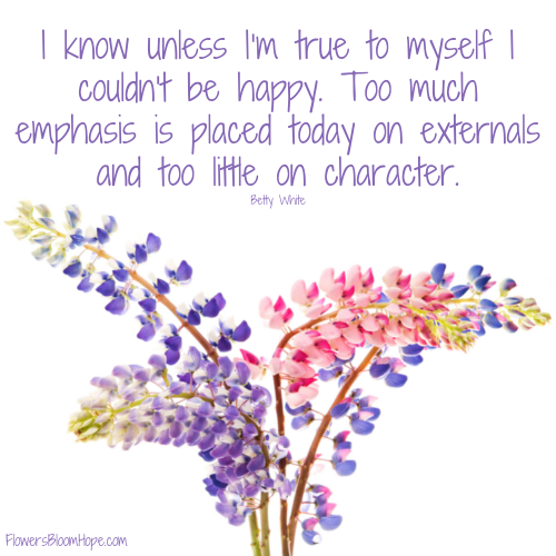 I know unless I’m true to myself I couldn’t be happy. Too much emphasis is placed today on externals and too little on character.