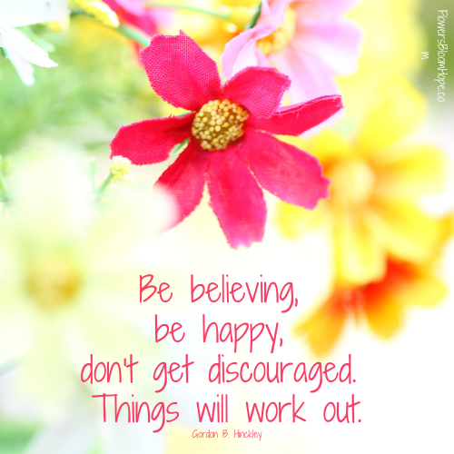 – Be believing, be happy, don’t get discouraged. Things will work out.