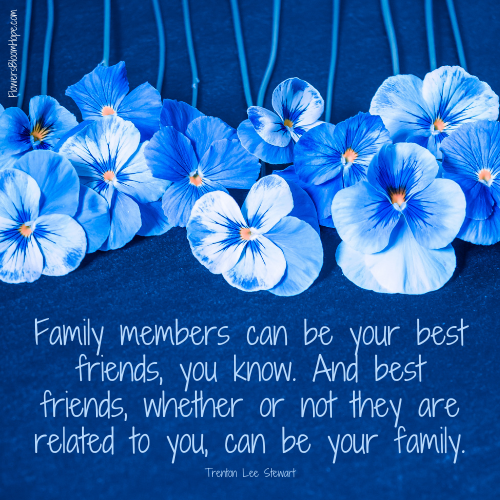 Family members can be your best friends, you know. And best friends, whether or not they are related to you, can be your family.