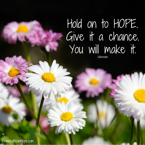 Hold on to HOPE. Give it a chance. You will make it.