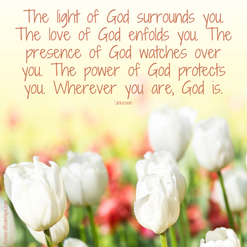 The light of God surrounds you. The love of God enfolds you. The presence of God watches over you. The power of God protects you. Wherever you are, God is.