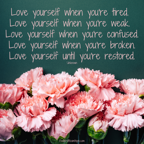 Love yourself when you're tired. Love yourself when you're weak. Love yourself when you're confused. Love yourself when you're broken. Love yourself until you're restored.