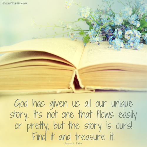 God has given us all our unique story. It's not one that flows easily or pretty, but the story is ours! Find it and treasure it.
