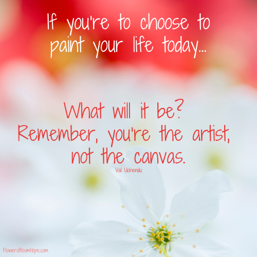 If you’re to choose to paint your life today... What will it be? Remember, you’re the artist, not the canvas.