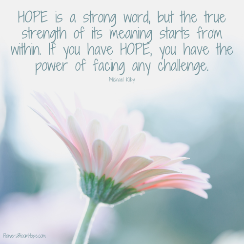 HOPE is a strong word, but the true strength of its meaning starts from within. If you have HOPE, you have the power of facing any challenge.