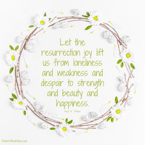Let the resurrection joy lift us from loneliness and weakness and despair to strength and beauty and happiness.