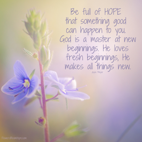 Be full of HOPE that something good can happen to you. God is a master at new beginnings. He loves fresh beginnings, He makes all things new.