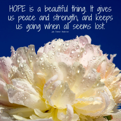HOPE is a beautiful thing. It gives us peace and strength, and keeps us going when all seems lost.